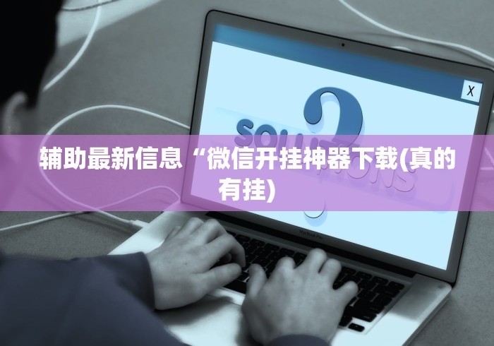 辅助最新信息“微信开挂神器下载(真的有挂)