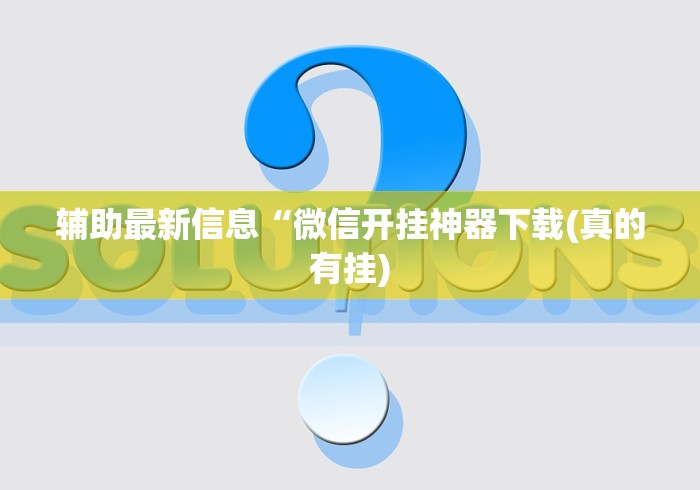 辅助最新信息“微信开挂神器下载(真的有挂)