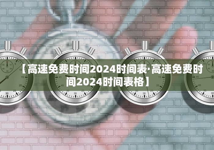 【高速免费时间2024时间表·高速免费时间2024时间表格】