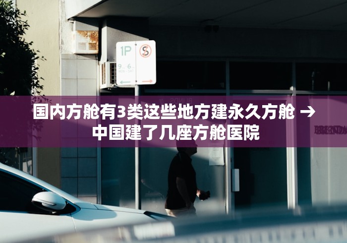 国内方舱有3类这些地方建永久方舱 → 中国建了几座方舱医院