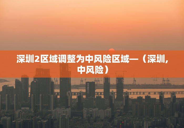 深圳2区域调整为中风险区域—（深圳,中风险）