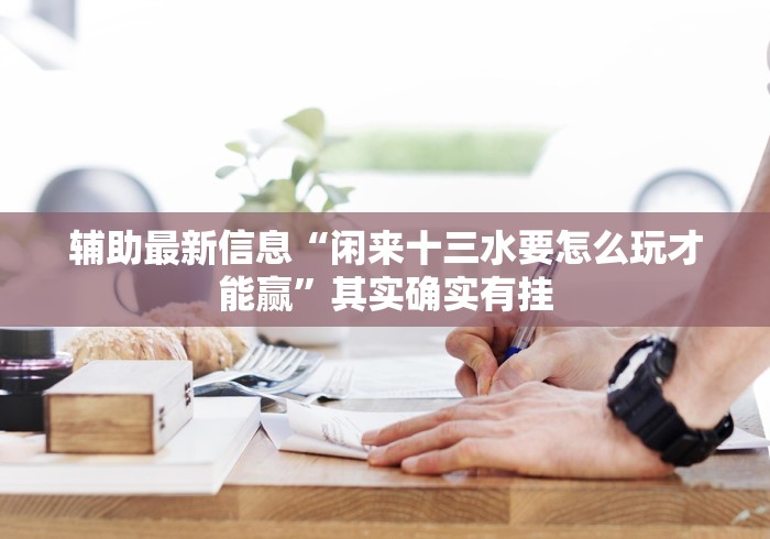 辅助最新信息“闲来十三水要怎么玩才能赢”其实确实有挂