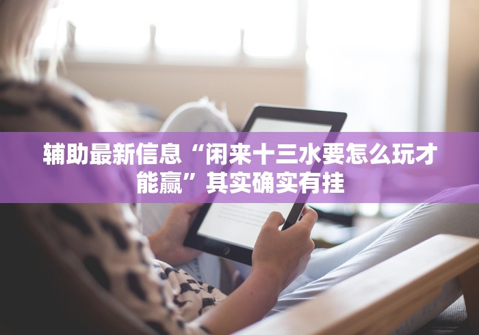 辅助最新信息“闲来十三水要怎么玩才能赢	”其实确实有挂