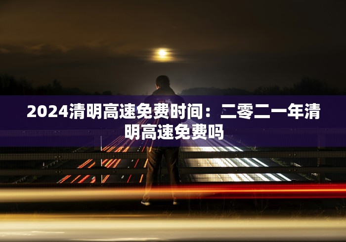 2024清明高速免费时间：二零二一年清明高速免费吗