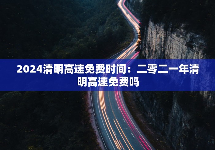 2024清明高速免费时间：二零二一年清明高速免费吗