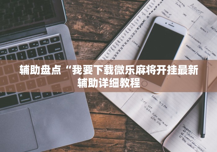辅助盘点“我要下载微乐麻将开挂最新辅助详细教程
