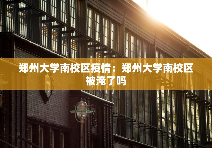 郑州大学南校区疫情：郑州大学南校区被淹了吗