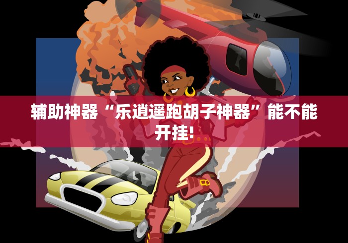 辅助神器“乐逍遥跑胡子神器	”能不能开挂!