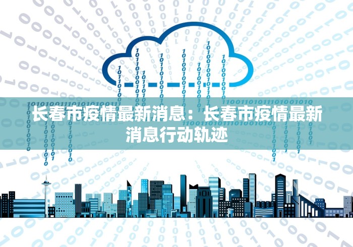 长春市疫情最新消息：长春市疫情最新消息行动轨迹