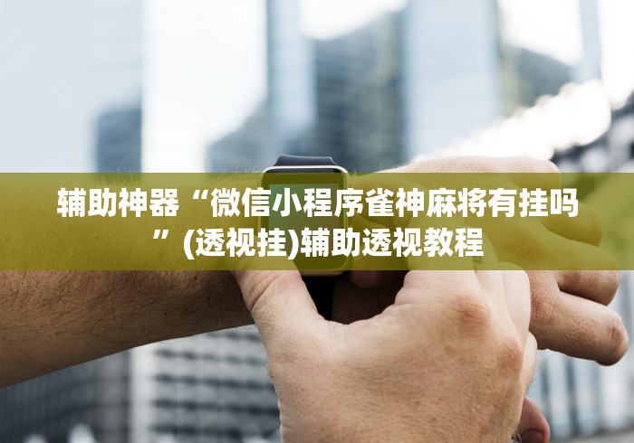 辅助神器“微信小程序雀神麻将有挂吗”(透视挂)辅助透视教程