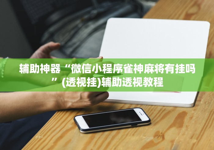 辅助神器“微信小程序雀神麻将有挂吗”(透视挂)辅助透视教程