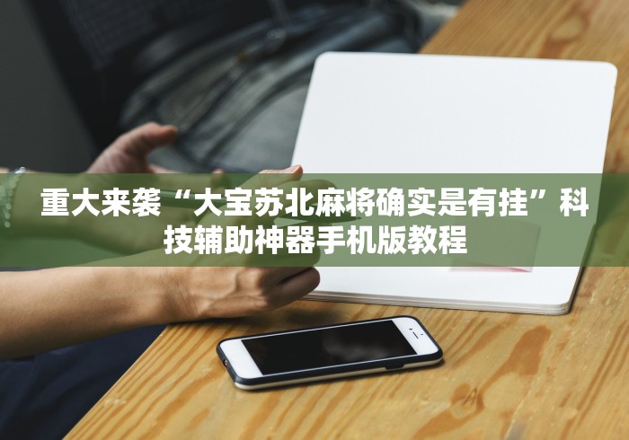 重大来袭“大宝苏北麻将确实是有挂”科技辅助神器手机版教程