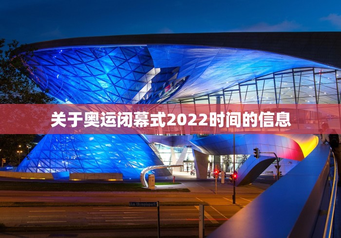 关于奥运闭幕式2022时间的信息
