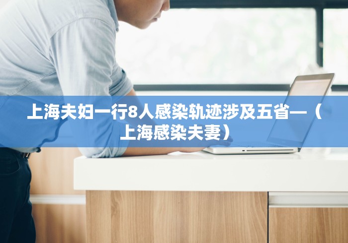 上海夫妇一行8人感染轨迹涉及五省—（上海感染夫妻）