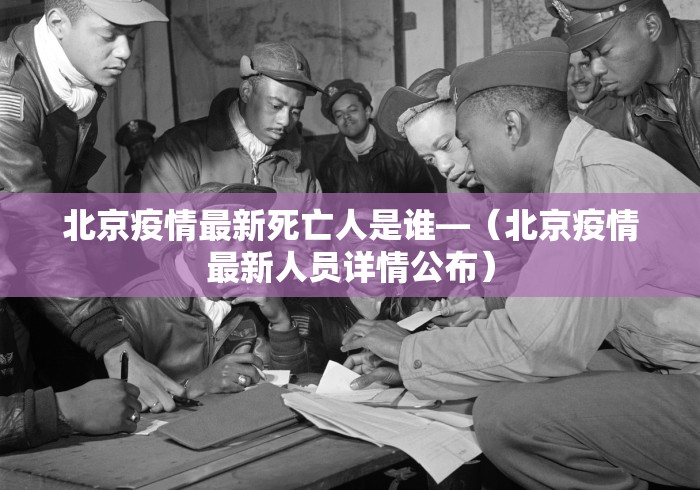 北京疫情最新死亡人是谁—（北京疫情最新人员详情公布）