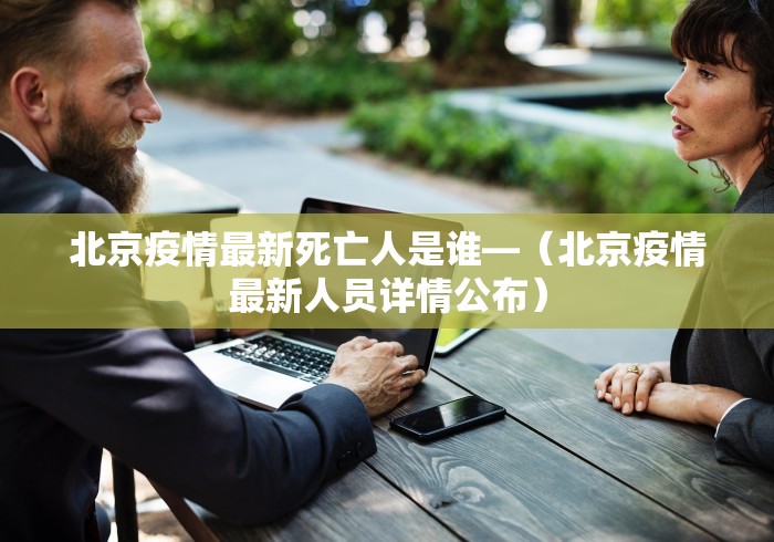 北京疫情最新死亡人是谁—（北京疫情最新人员详情公布）