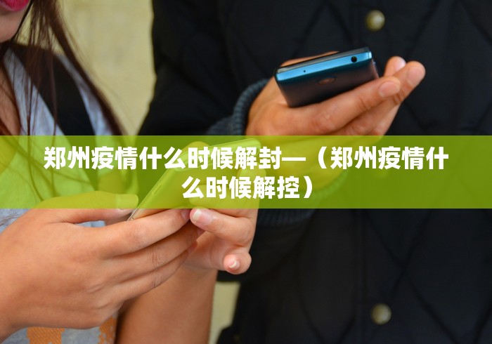 郑州疫情什么时候解封—（郑州疫情什么时候解控）