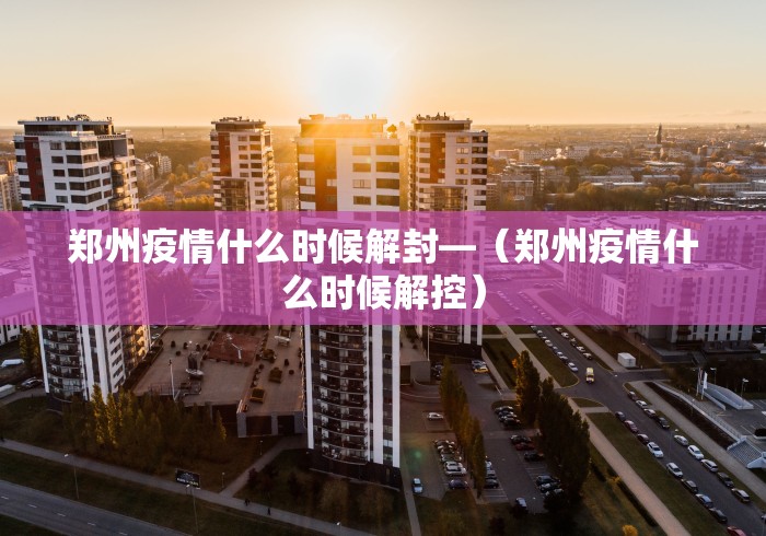 郑州疫情什么时候解封—（郑州疫情什么时候解控）