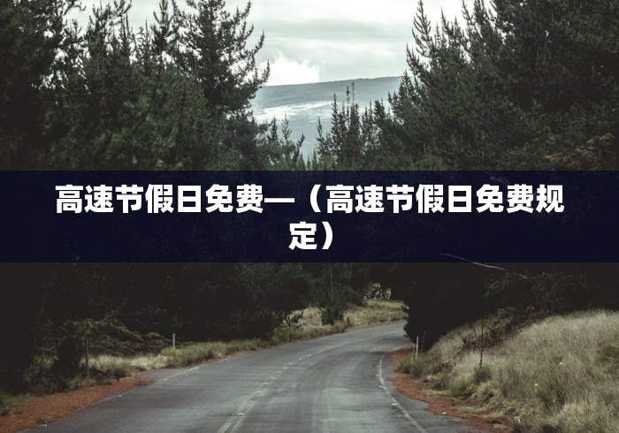 高速节假日免费—（高速节假日免费规定）
