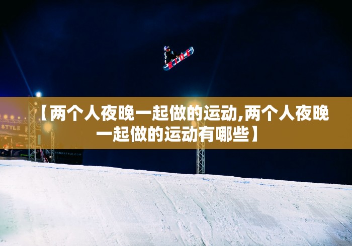 【两个人夜晚一起做的运动,两个人夜晚一起做的运动有哪些】 【两个人夜晚一起做的运动,两个人夜晚一起做的运动有哪些】