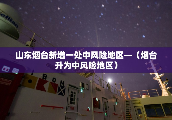 山东烟台新增一处中风险地区—（烟台升为中风险地区）