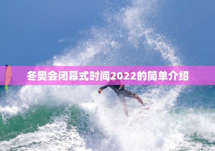 冬奥会闭幕式时间2022的简单介绍