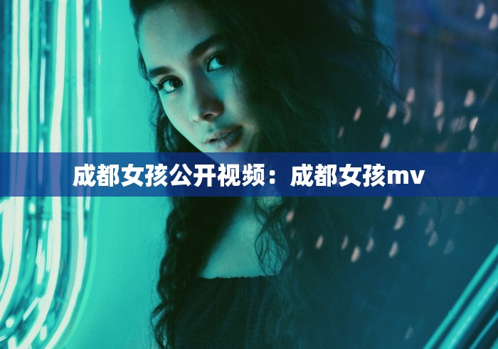 成都女孩公开视频：成都女孩mv