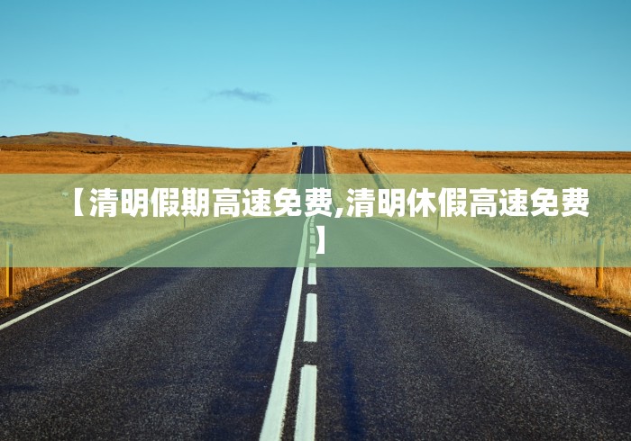 【清明假期高速免费,清明休假高速免费】 【清明假期高速免费,清明休假高速免费】