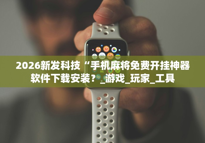 2026新发科技“手机麻将免费开挂神器软件下载安装？_游戏_玩家_工具
