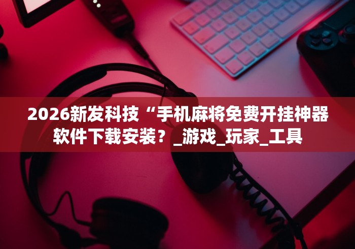 2026新发科技“手机麻将免费开挂神器软件下载安装？_游戏_玩家_工具