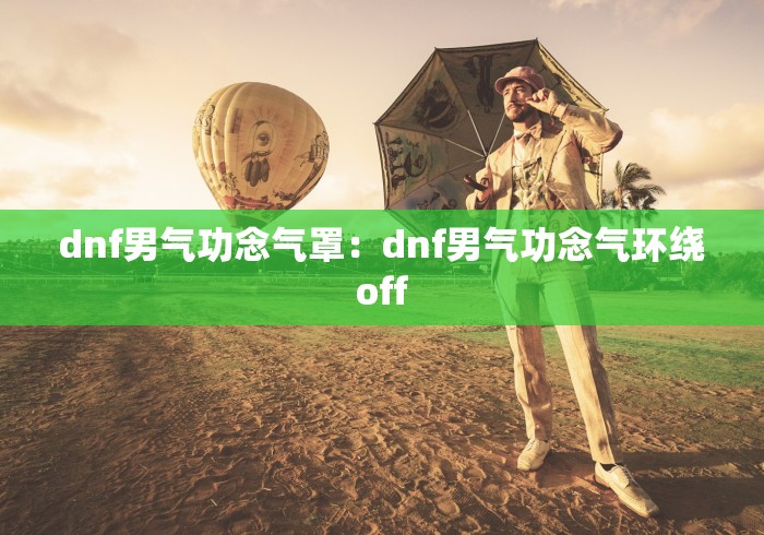 dnf男气功念气罩：dnf男气功念气环绕off