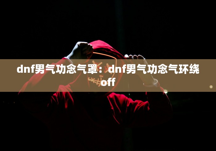 dnf男气功念气罩:dnf男气功念气环绕off dnf男气功念气罩:dnf男气功念气环绕off