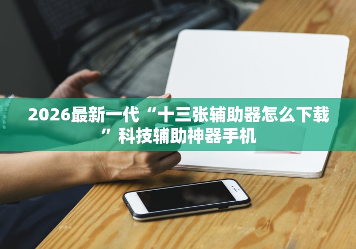 2026最新一代“十三张辅助器怎么下载”科技辅助神器手机