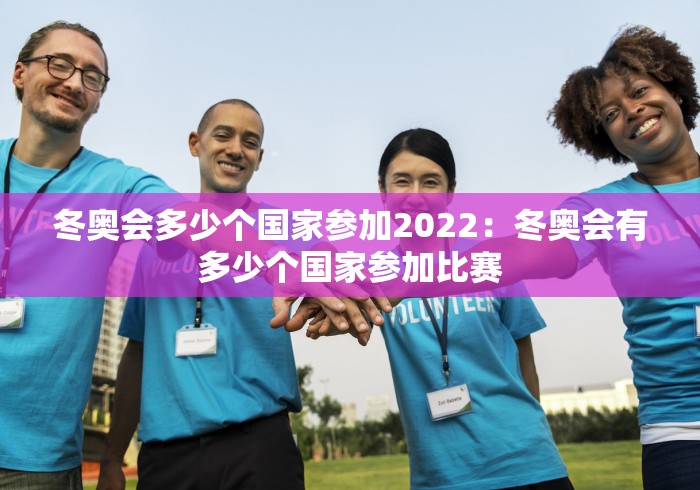 冬奥会多少个国家参加2022：冬奥会有多少个国家参加比赛