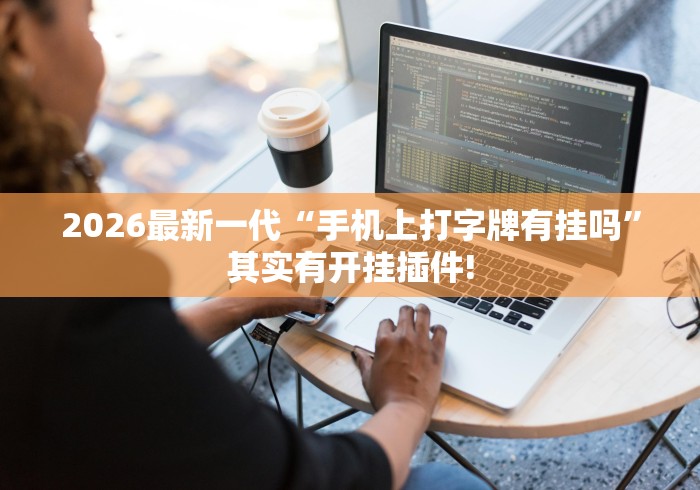 2026最新一代“手机上打字牌有挂吗	”其实有开挂插件!