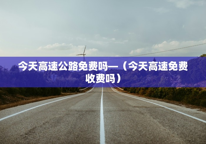 今天高速公路免费吗—（今天高速免费收费吗）