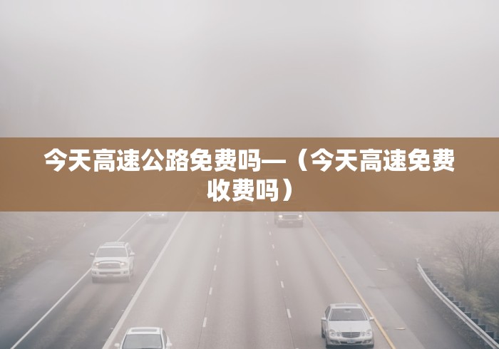 今天高速公路免费吗—（今天高速免费收费吗）