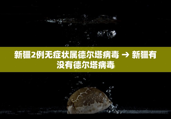 新疆2例无症状属德尔塔病毒 → 新疆有没有德尔塔病毒