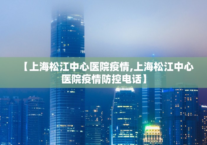 【上海松江中心医院疫情,上海松江中心医院疫情防控电话】