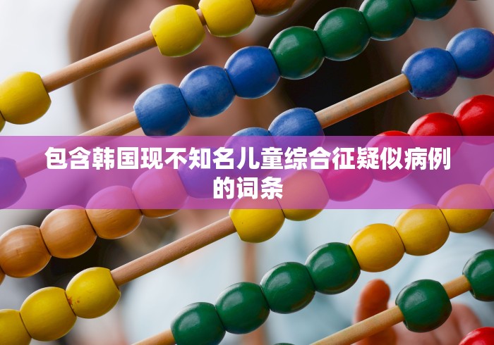 包含韩国现不知名儿童综合征疑似病例的词条