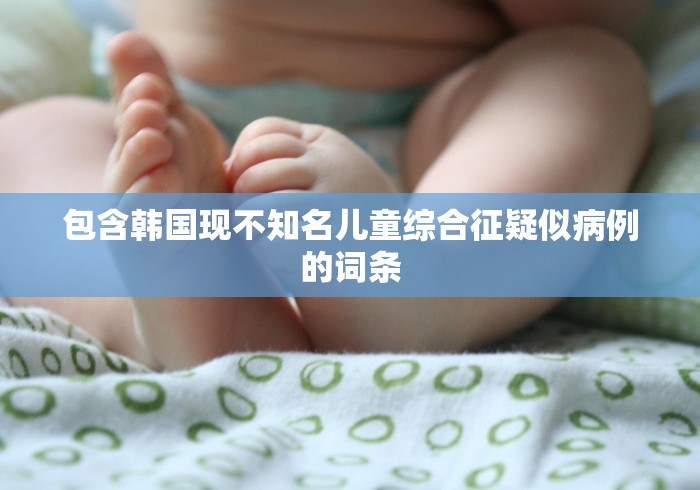 包含韩国现不知名儿童综合征疑似病例的词条