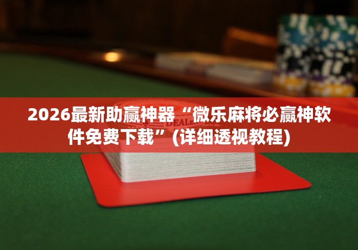 2026最新助赢神器“微乐麻将必赢神软件免费下载”(详细透视教程)