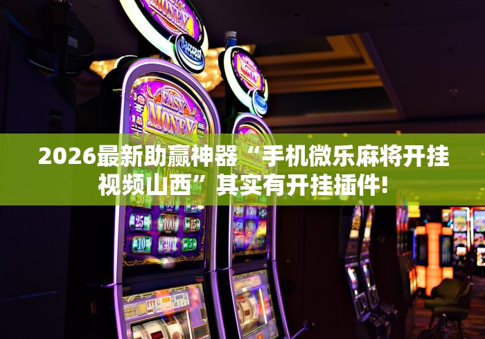 2026最新助赢神器“手机微乐麻将开挂视频山西”其实有开挂插件!