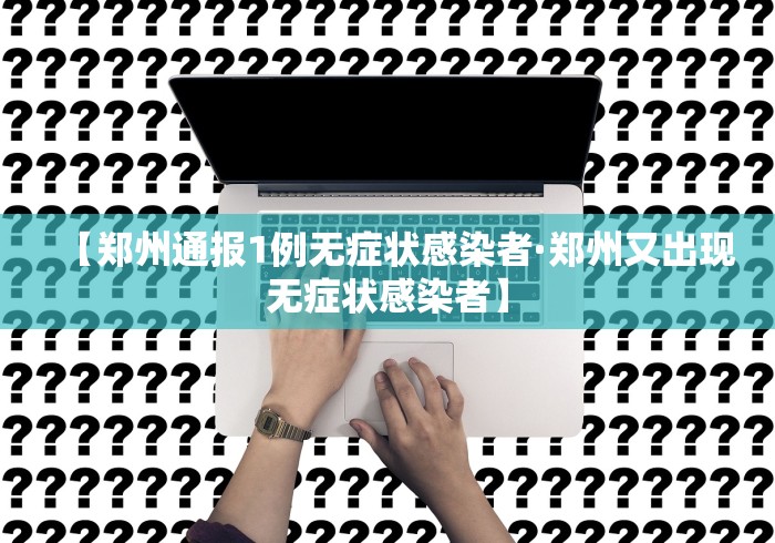 【郑州通报1例无症状感染者·郑州又出现无症状感染者】
