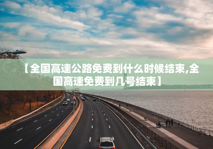 【全国高速公路免费到什么时候结束,全国高速免费到几号结束】