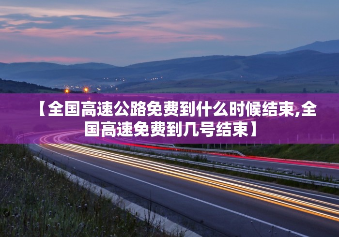 【全国高速公路免费到什么时候结束,全国高速免费到几号结束】