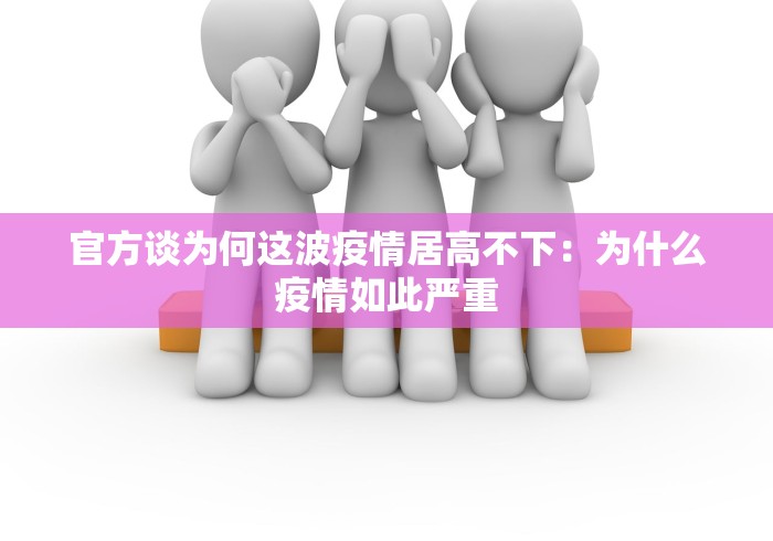 官方谈为何这波疫情居高不下：为什么疫情如此严重
