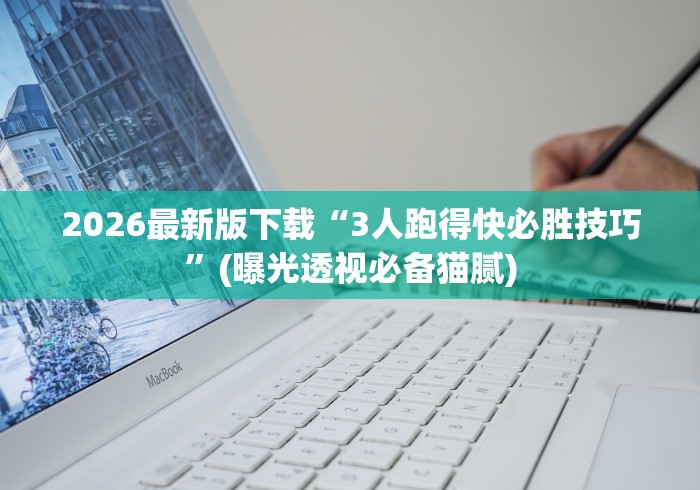 2026最新版下载“3人跑得快必胜技巧”(曝光透视必备猫腻)