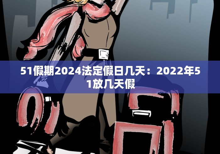 51假期2024法定假日几天：2022年51放几天假
