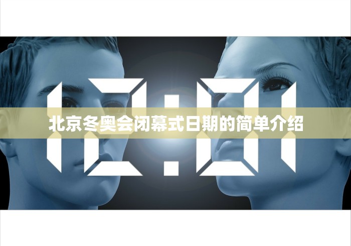 北京冬奥会闭幕式日期的简单介绍